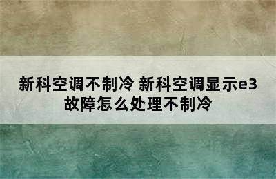 新科空调不制冷 新科空调显示e3故障怎么处理不制冷